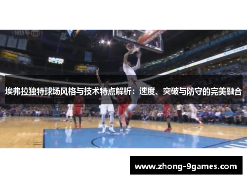 埃弗拉独特球场风格与技术特点解析：速度、突破与防守的完美融合