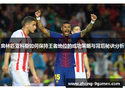 奥林匹亚科斯如何保持王者地位的成功策略与背后秘诀分析