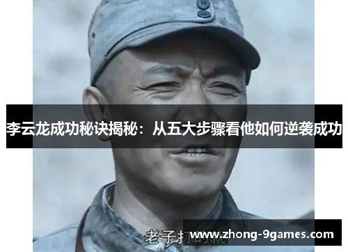 李云龙成功秘诀揭秘:从五大步骤看他如何逆袭成功 李云龙成功秘诀揭秘:从五大步骤看他如何逆袭成功