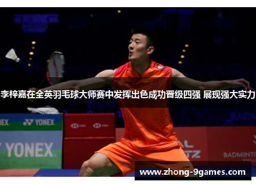 李梓嘉在全英羽毛球大师赛中发挥出色成功晋级四强 展现强大实力 李梓嘉在全英羽毛球大师赛中发挥出色成功晋级四强 展现强大实力