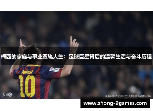 梅西的家庭与事业双轨人生:足球巨星背后的温馨生活与奋斗历程 梅西的家庭与事业双轨人生:足球巨星背后的温馨生活与奋斗历程