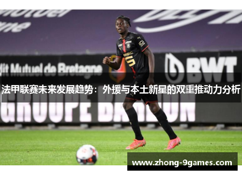 法甲联赛未来发展趋势：外援与本土新星的双重推动力分析