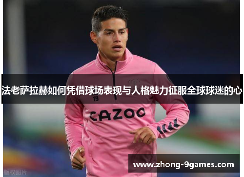 法老萨拉赫如何凭借球场表现与人格魅力征服全球球迷的心