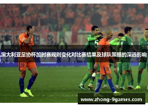 澳大利亚足协杯加时赛规则变化对比赛结果及球队策略的深远影响