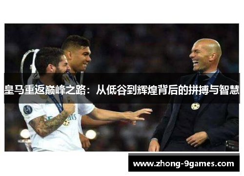 皇马重返巅峰之路:从低谷到辉煌背后的拼搏与智慧 皇马重返巅峰之路:从低谷到辉煌背后的拼搏与智慧