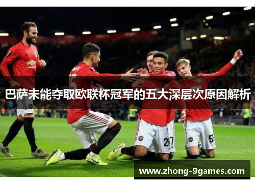 巴萨未能夺取欧联杯冠军的五大深层次原因解析 巴萨未能夺取欧联杯冠军的五大深层次原因解析