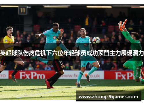 英超球队伤病危机下六位年轻球员成功顶替主力展现潜力