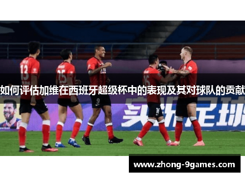 如何评估加维在西班牙超级杯中的表现及其对球队的贡献