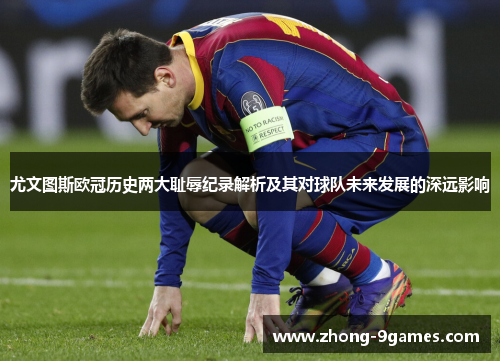 尤文图斯欧冠历史两大耻辱纪录解析及其对球队未来发展的深远影响 尤文图斯欧冠历史两大耻辱纪录解析及其对球队未来发展的深远影响