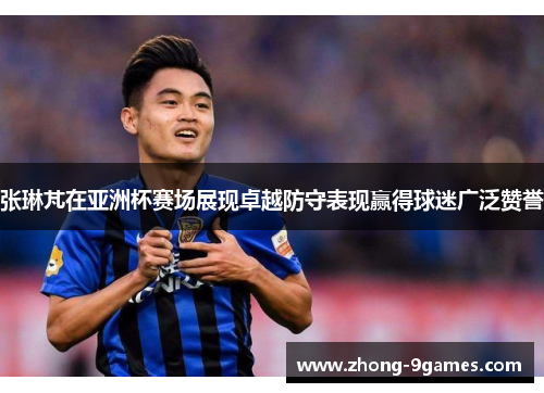 张琳芃在亚洲杯赛场展现卓越防守表现赢得球迷广泛赞誉 张琳芃在亚洲杯赛场展现卓越防守表现赢得球迷广泛赞誉
