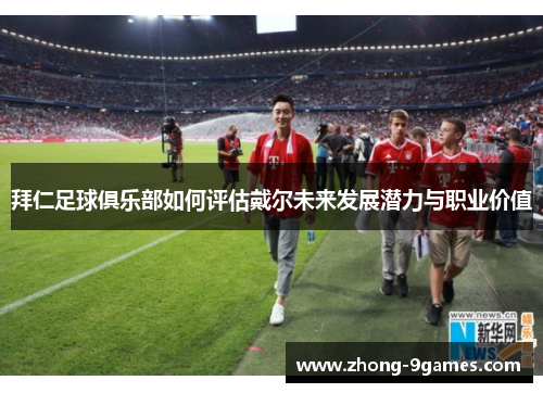 拜仁足球俱乐部如何评估戴尔未来发展潜力与职业价值