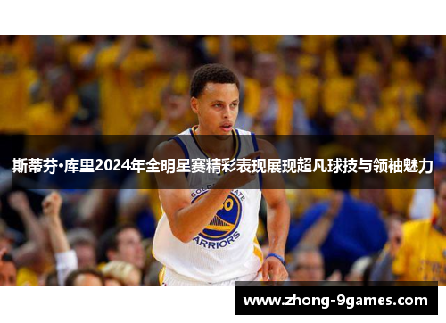 斯蒂芬·库里2024年全明星赛精彩表现展现超凡球技与领袖魅力