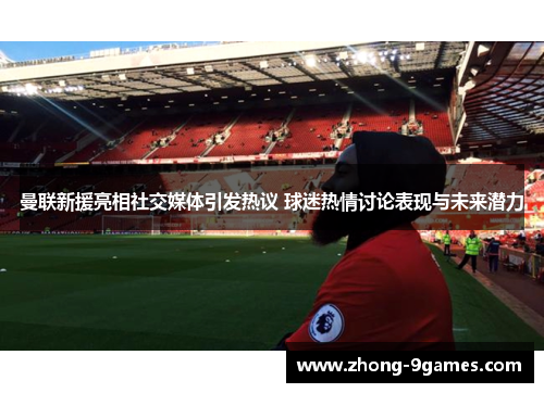 曼联新援亮相社交媒体引发热议 球迷热情讨论表现与未来潜力 曼联新援亮相社交媒体引发热议 球迷热情讨论表现与未来潜力