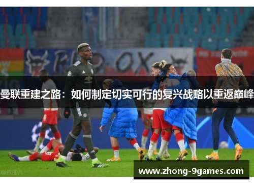 曼联重建之路:如何制定切实可行的复兴战略以重返巅峰 曼联重建之路:如何制定切实可行的复兴战略以重返巅峰