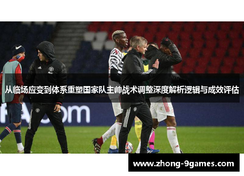 从临场应变到体系重塑国家队主帅战术调整深度解析逻辑与成效评估