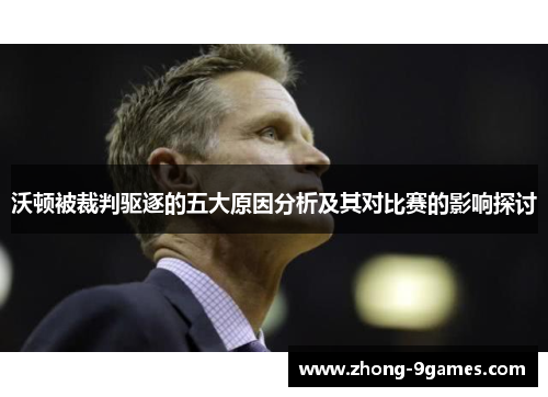 沃顿被裁判驱逐的五大原因分析及其对比赛的影响探讨