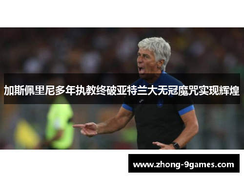 加斯佩里尼多年执教终破亚特兰大无冠魔咒实现辉煌 加斯佩里尼多年执教终破亚特兰大无冠魔咒实现辉煌