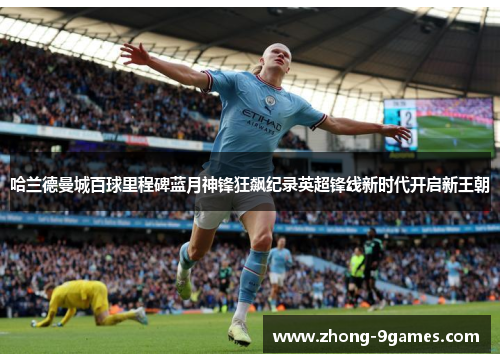 哈兰德曼城百球里程碑蓝月神锋狂飙纪录英超锋线新时代开启新王朝