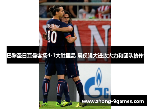巴黎圣日耳曼客场4-1大胜里昂 展现强大进攻火力和团队协作 巴黎圣日耳曼客场4-1大胜里昂 展现强大进攻火力和团队协作