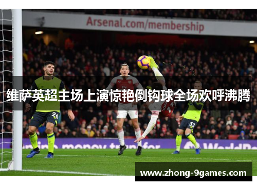 维萨英超主场上演惊艳倒钩球全场欢呼沸腾