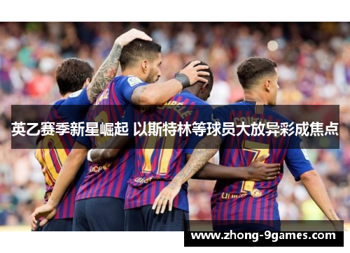 英乙赛季新星崛起 以斯特林等球员大放异彩成焦点