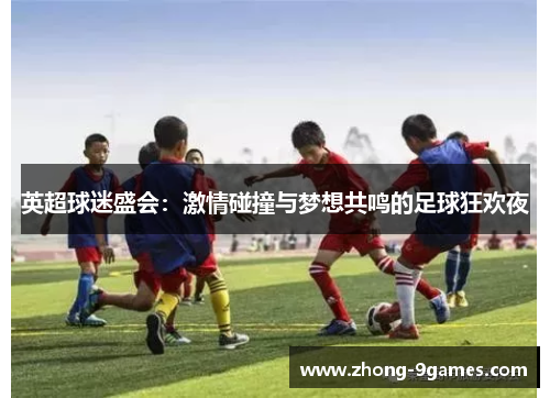 英超球迷盛会：激情碰撞与梦想共鸣的足球狂欢夜