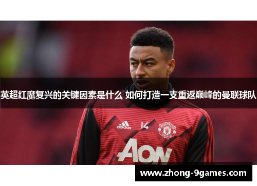 英超红魔复兴的关键因素是什么 如何打造一支重返巅峰的曼联球队