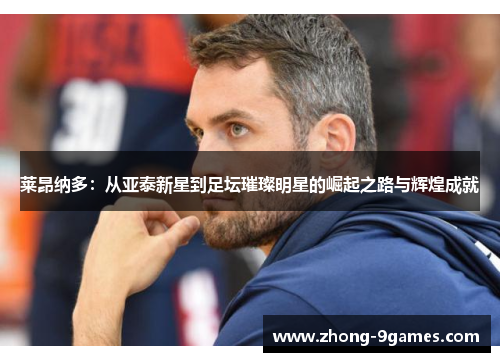 莱昂纳多：从亚泰新星到足坛璀璨明星的崛起之路与辉煌成就