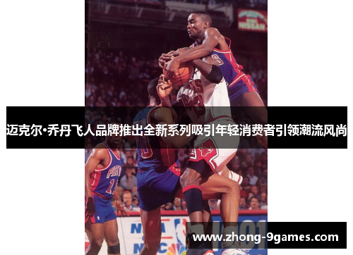 迈克尔·乔丹飞人品牌推出全新系列吸引年轻消费者引领潮流风尚 迈克尔·乔丹飞人品牌推出全新系列吸引年轻消费者引领潮流风尚