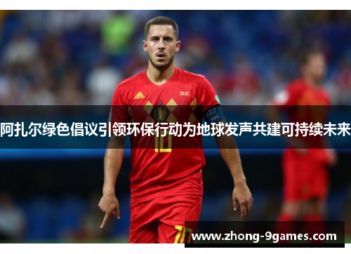 阿扎尔绿色倡议引领环保行动为地球发声共建可持续未来