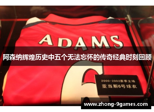 阿森纳辉煌历史中五个无法忘怀的传奇经典时刻回顾 阿森纳辉煌历史中五个无法忘怀的传奇经典时刻回顾