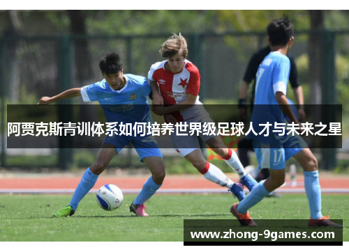 阿贾克斯青训体系如何培养世界级足球人才与未来之星 阿贾克斯青训体系如何培养世界级足球人才与未来之星