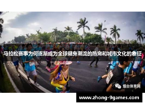 马拉松赛事为何逐渐成为全球健身潮流的热宠和城市文化的象征 马拉松赛事为何逐渐成为全球健身潮流的热宠和城市文化的象征