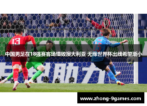 中国男足在18强赛客场惜败澳大利亚 无缘世界杯出线希望渐小 中国男足在18强赛客场惜败澳大利亚 无缘世界杯出线希望渐小